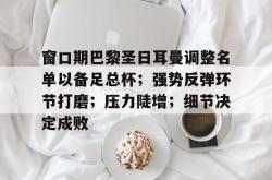 九游包含窗口期巴黎圣日耳曼调整名单以备足总杯；强势反弹环节打磨；压力陡增；细节决定成败的词条