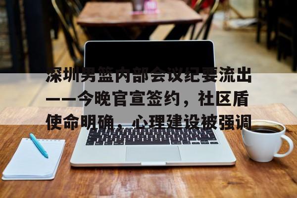 包含深圳男篮内部会议纪要流出——今晚官宣签约，社区盾使命明确，心理建设被强调的词条